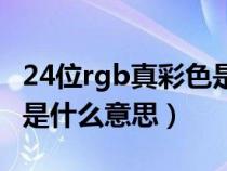 24位rgb真彩色是什么意思(24位rgb真彩色是什么意思) 24位rgb真彩色是什么意思(24位rgb真彩色是什么意思)