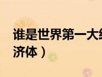 谁是世界第一大经济体?（谁是世界第一大经济体）
