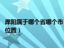 岸阳属于哪个省哪个市(岸阳是属于中国哪个省 在中国哪个位置) 岸阳属于哪个省哪个市(岸阳是属于中国哪个省 在中国哪个位置)