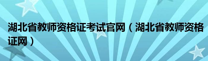 湖北省教师资格证考试官网（湖北省教师资格证网）