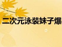 二次元泳装妹子爆衣图（二次元妹子去衣图）
