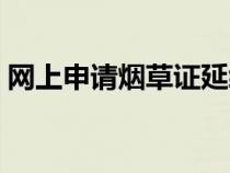 网上申请烟草证延续步骤（网上申请烟草证）