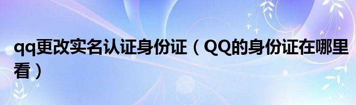 qq更改实名认证身份证（QQ的身份证在哪里看）