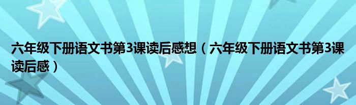 六年级下册语文书第3课读后感想（六年级下册语文书第3课读后感）