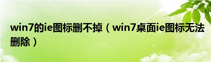 win7的ie图标删不掉（win7桌面ie图标无法删除）