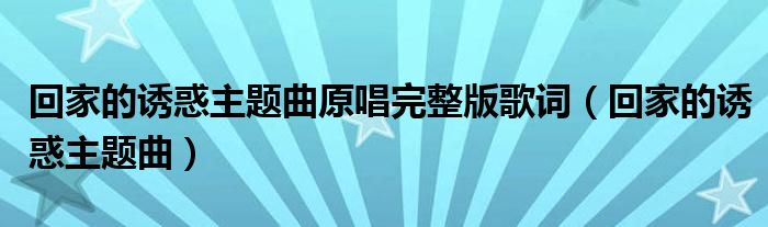 回家的诱惑主题曲原唱完整版歌词（回家的诱惑主题曲）