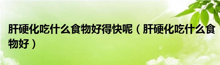 肝硬化吃什么食物好得快呢（肝硬化吃什么食物好）