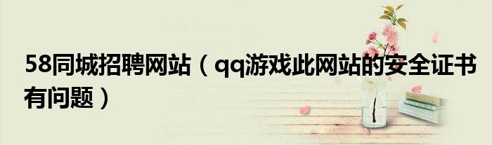 58同城招聘网站（qq游戏此网站的安全证书有问题）