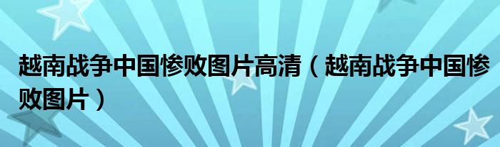 越南战争中国惨败图片高清（越南战争中国惨败图片）