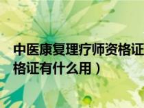 中医康复理疗师资格证的使用范围讲解(中医康复理疗师资格证有什么用) 中医康复理疗师资格证的使用范围讲解(中医康复理疗师资格证有什么用)