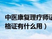中医康复理疗师证书用途(中医康复理疗师资格证有什么用) 中医康复理疗师证书用途(中医康复理疗师资格证有什么用)