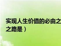 实现人生价值的必由之路是劳动改造（实现人生价值的必由之路是）