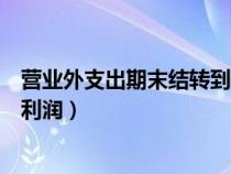 营业外支出期末结转到本年利润吗(营业外支出结转到本年利润) 营业外支出期末结转到本年利润吗(营业外支出结转到本年利润)