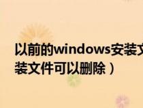 以前的windows安装文件可以删除么(以前的windows安装文件可以删除) 以前的windows安装文件可以删除么(以前的windows安装文件可以删除)