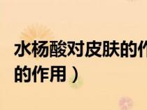 水杨酸对皮肤的作用能美白么（水杨酸对皮肤的作用）