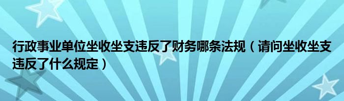 行政事业单位坐收坐支违反了财务哪条法规（请问坐收坐支违反了什么规定）