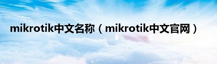 mikrotik中文称谓（mikrotik中武官网）