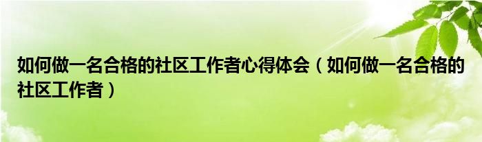 如何做一名合格的社区工作者心得体会（如何做一名合格的社区工作者）