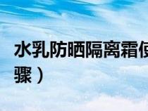 水乳防晒隔离霜使用步骤（防晒隔离霜使用步骤）