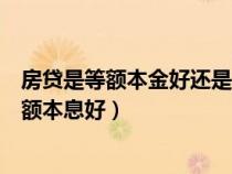 房贷是等额本金好还是等额本息(房贷是等额本金好还是等额本息好) 房贷是等额本金好还是等额本息(房贷是等额本金好还是等额本息好)