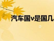 汽车国v是国几（汽车国v是什么意思）