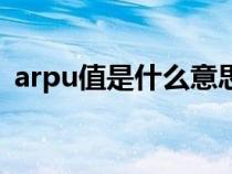 arpu值是什么意思啊(arpu值是什么意思) arpu值是什么意思啊(arpu值是什么意思)