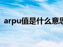 arpu值是什么意思啊（arpu值是什么意思）