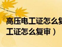 高压电工证怎么复审?可异地复审吗?(高压电工证怎么复审) 高压电工证怎么复审?可异地复审吗?(高压电工证怎么复审)