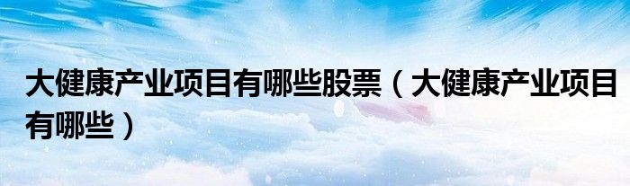大健康产业项目有哪些股票（大健康产业项目有哪些）