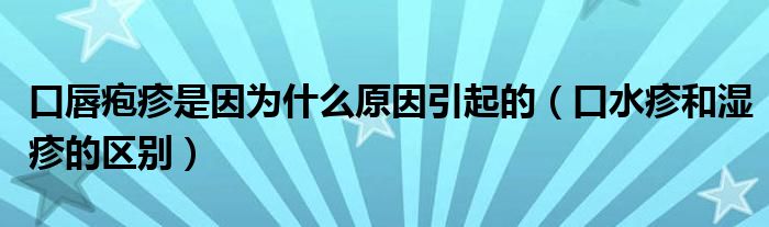 口唇疱疹是因为什么原因引起的（口水疹和湿疹的区别）