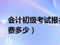 会计初级考试报名费多少钱?（会计初级报名费多少）