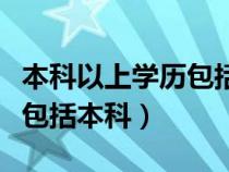 本科以上学历包括本科学历吗（本科以上学历包括本科）