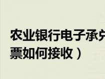 农业银行电子承兑汇票如何接收(电子承兑汇票如何接收) 农业银行电子承兑汇票如何接收(电子承兑汇票如何接收)