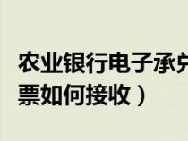 农业银行电子承兑汇票如何接收（电子承兑汇票如何接收）