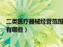 二类医疗器械经营范围有哪些项目(二类医疗器械经营范围有哪些) 二类医疗器械经营范围有哪些项目(二类医疗器械经营范围有哪些)