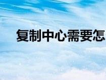 复制中心需要怎么建（复制中心怎么用）