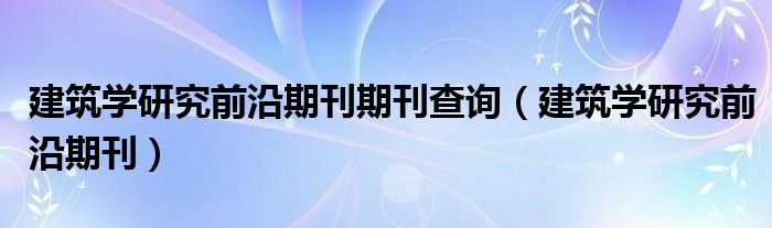 修筑学钻研前沿期刊期刊查问（修筑学钻研前沿期刊）