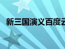 新三国演义百度云盘（新三国演义百度云）