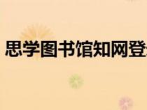 思学图书馆知网登录（思学图书馆知网入口）