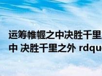 运筹帷幄之中决胜千里之外是哪场战役(ldquo 运筹帷幄之中 决胜千里之外 rdquo 指的是谁) 运筹帷幄之中决胜千里之外是哪场战役(ldquo 运筹帷幄之中 决胜千里之外 rdquo 指的是谁)