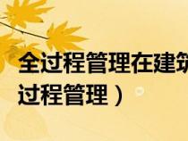 全过程管理在建筑项目工程管理中的应用（全过程管理）