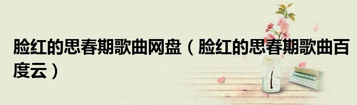 脸红的思春期歌曲网盘（脸红的思春期歌曲百度云）