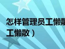 怎样管理员工懒散不团结问题（如何管理好员工懒散）