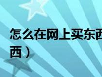 怎么在网上买东西寄给别人（怎么在网上买东西）