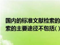 国内的标准文献检索的主要途径不包括（国内的标准文献检索的主要途径不包括( )）