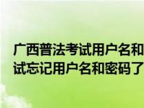 广西普法考试用户名和密码是多少（广西教育培训网普法考试忘记用户名和密码了怎么办）