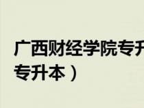 广西财经学院专升本名单公示（广西财经学院专升本）