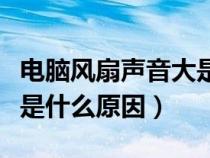 电脑风扇声音大是什么问题(电脑风扇声音大是什么原因) 电脑风扇声音大是什么问题(电脑风扇声音大是什么原因)