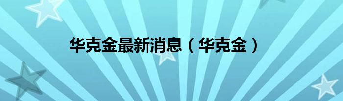 华克金最新消息（华克金）