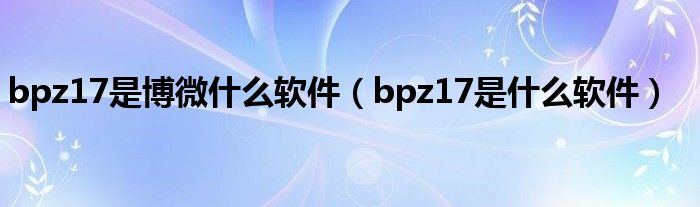bpz17是博微什么软件（bpz17是什么软件）